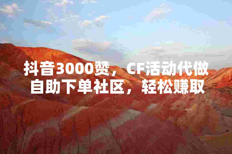 抖音3000赞，CF活动代做自助下单社区，轻松赚取1毛钱！