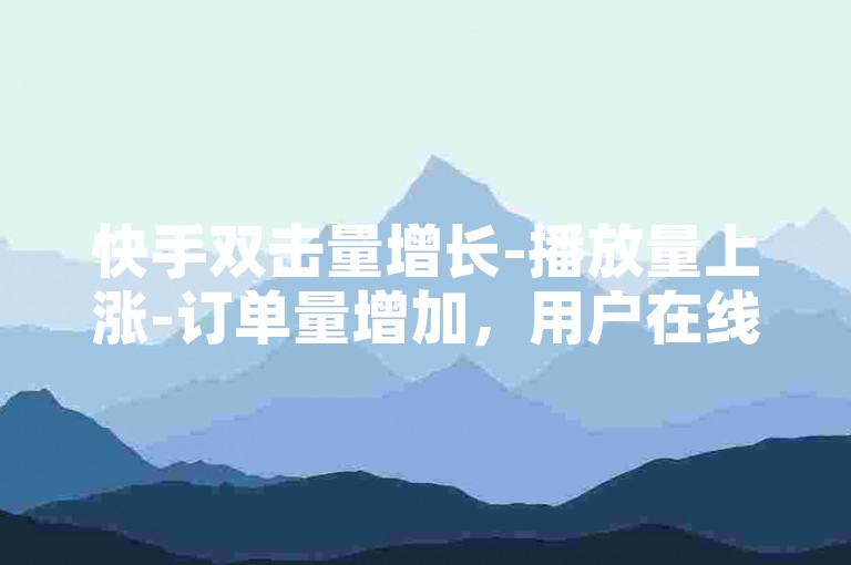 快手双击量增长-播放量上涨-订单量增加，用户在线下单