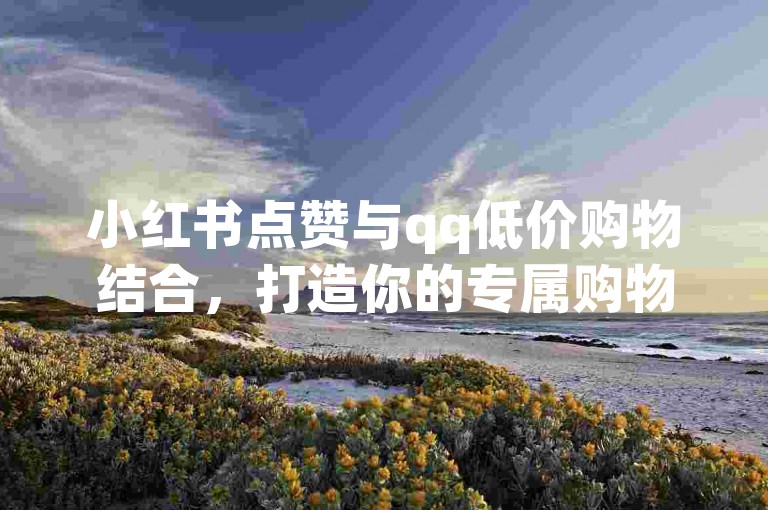 小红书点赞与qq低价购物结合，打造你的专属购物天堂！