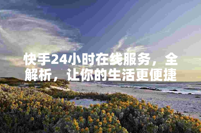 快手24小时在线服务，全解析，让你的生活更便捷！