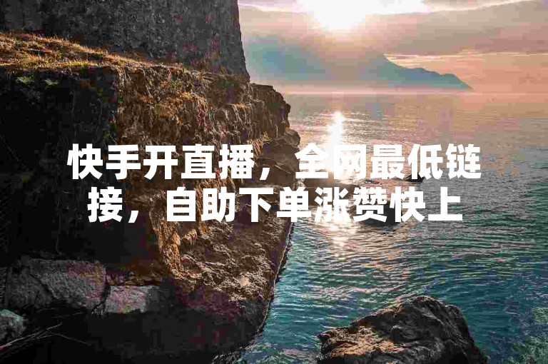 快手开直播，全网最低链接，自助下单涨赞快上