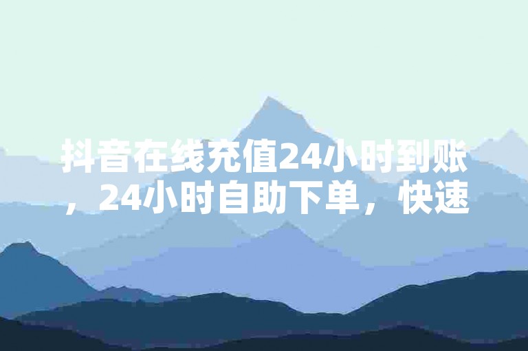 抖音在线充值24小时到账，24小时自助下单，快速支付，放心购物！