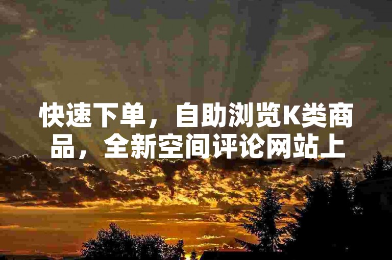 快速下单，自助浏览K类商品，全新空间评论网站上线