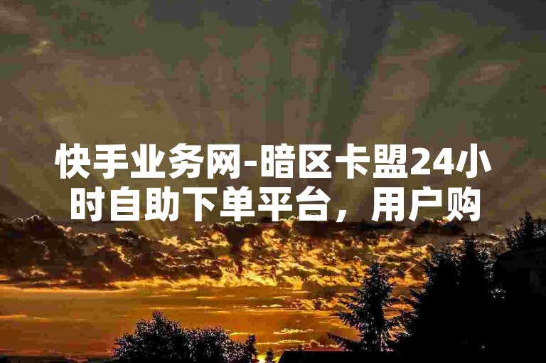 快手业务网-暗区卡盟24小时自助下单平台，用户购买，主页人气值提升