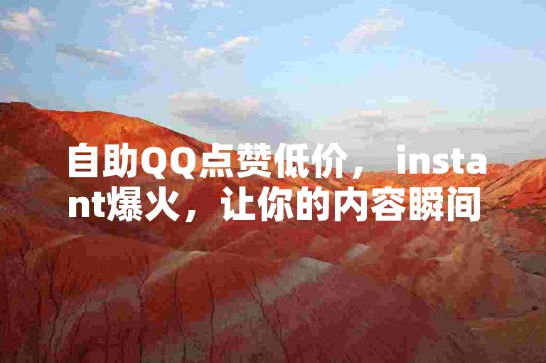 自助QQ点赞低价， instant爆火，让你的内容瞬间爆火！