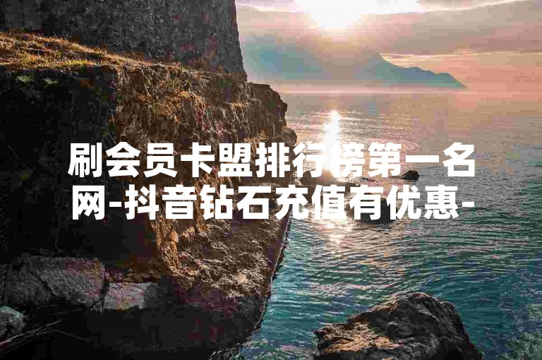 刷会员卡盟排行榜第一名网-抖音钻石充值有优惠-ks免费业务平台-抖音充值1元10币
