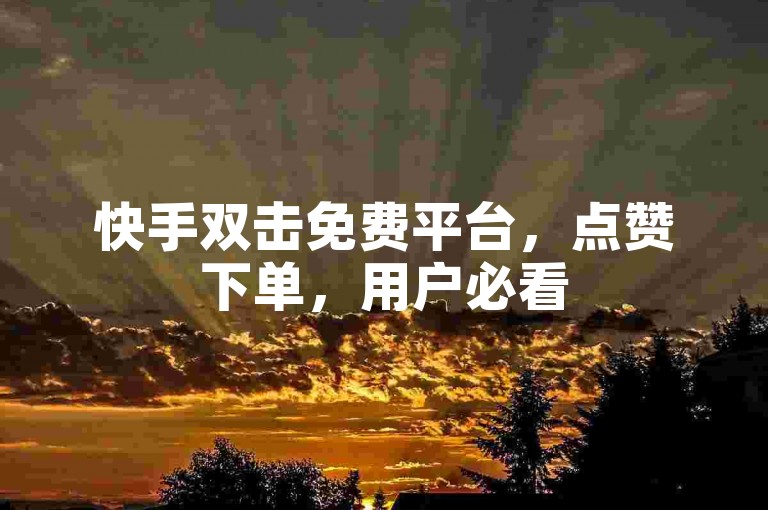 快手双击免费平台，点赞下单，用户必看