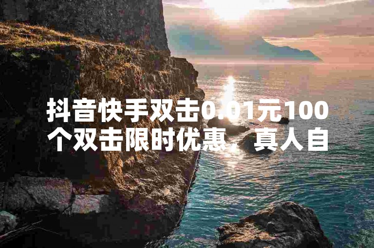 抖音快手双击0.01元100个双击限时优惠，真人自定义评论下单，24小时最低价，快来领取吧！