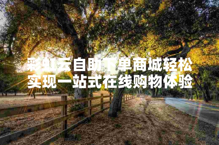 彩虹云自助下单商城轻松实现一站式在线购物体验便捷乐趣