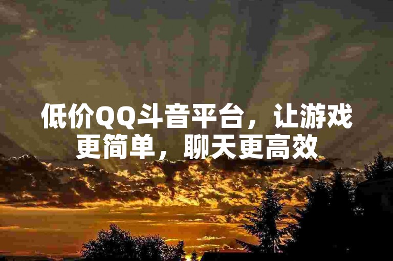 低价QQ斗音平台，让游戏更简单，聊天更高效
