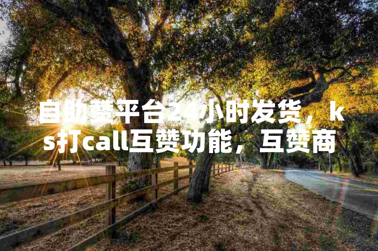自助赞平台24小时发货，ks打call互赞功能，互赞商城互赞更畅快乐享