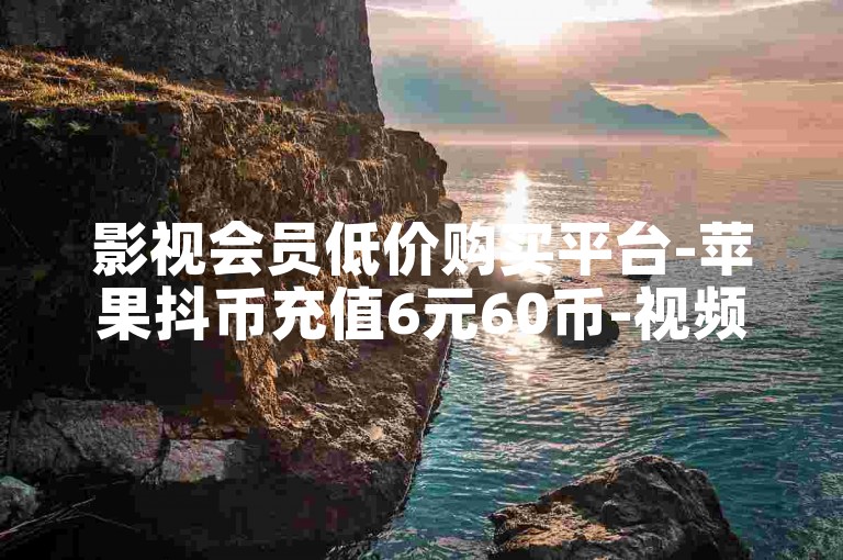 影视会员低价购买平台-苹果抖币充值6元60币-视频号点赞下单-KS业务下单