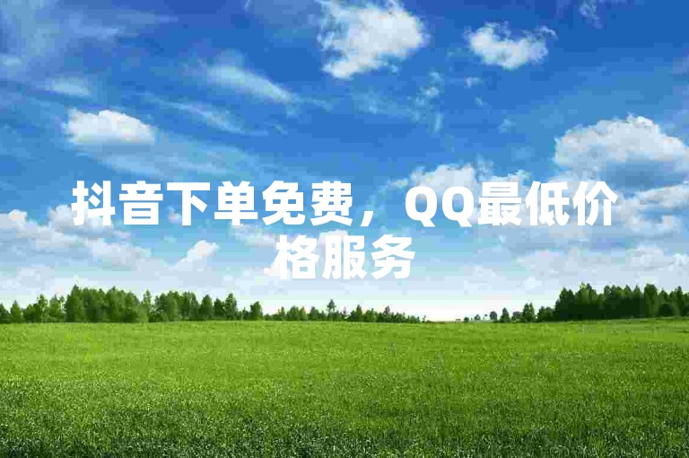 抖音下单免费，QQ最低价格服务