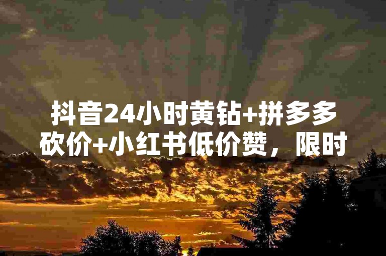 抖音24小时黄钻+拼多多砍价+小红书低价赞，限时叠加优惠，快来抢购吧！