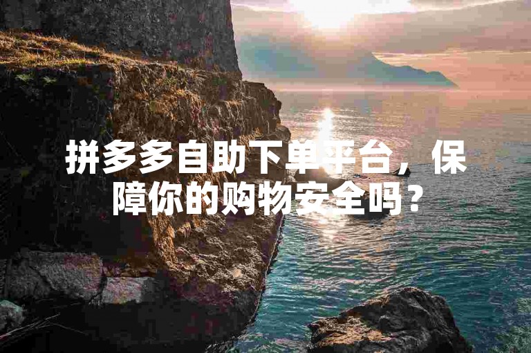 拼多多自助下单平台，保障你的购物安全吗？