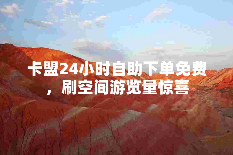 卡盟24小时自助下单免费，刷空间游览量惊喜
