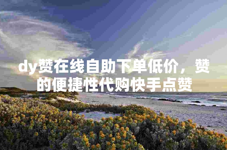 dy赞在线自助下单低价，赞的便捷性代购快手点赞