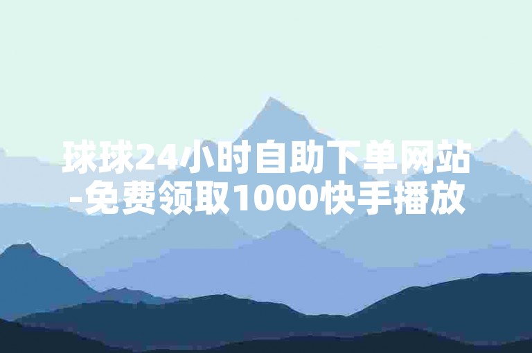 球球24小时自助下单网站-免费领取1000快手播放量-秒赞网-抖音赞自助