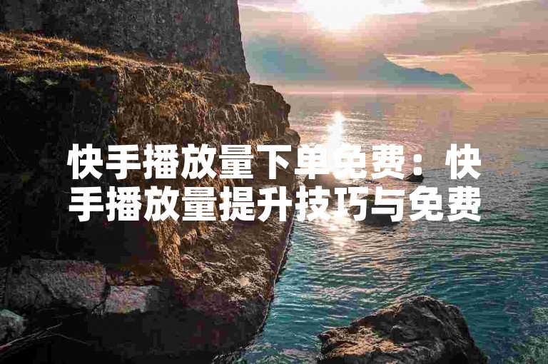 快手播放量下单免费：快手播放量提升技巧与免费下单攻略？抖音赞怎么获得100个赞 拼多多500人互助群 qq空间访问10万人怎么弄