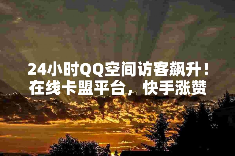 24小时QQ空间访客飙升！在线卡盟平台，快手涨赞涨流量，快来参与！