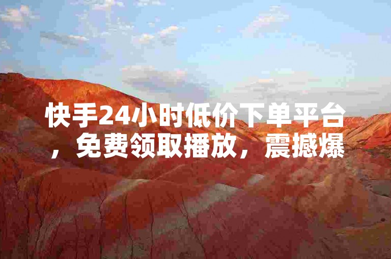 快手24小时低价下单平台，免费领取播放，震撼爆料