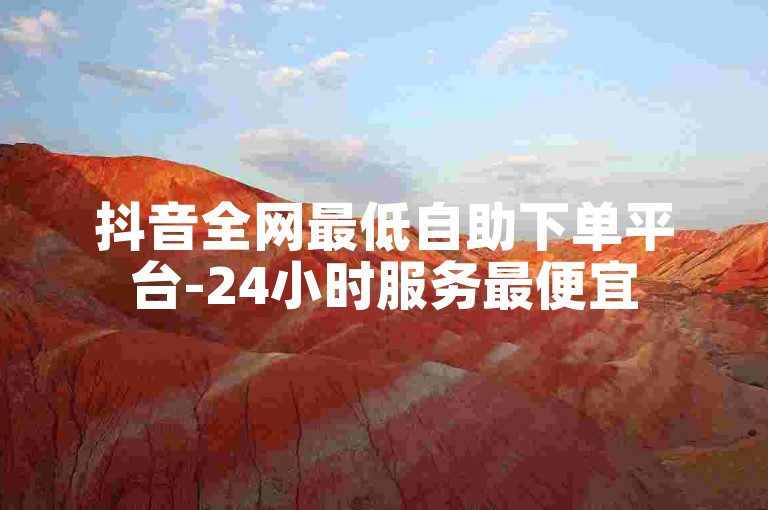 抖音全网最低自助下单平台-24小时服务最便宜