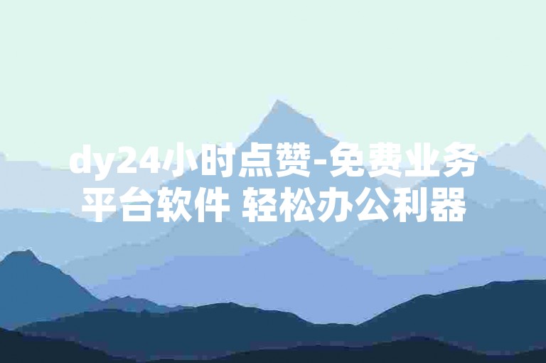 dy24小时点赞-免费业务平台软件 轻松办公利器
