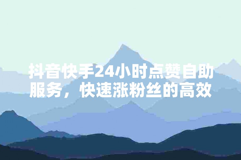 抖音快手24小时点赞自助服务，快速涨粉丝的高效策略！