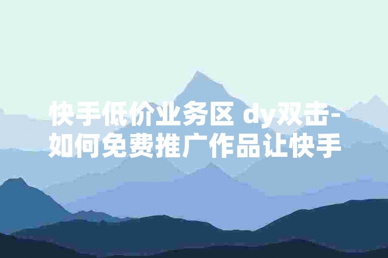 快手低价业务区 dy双击-如何免费推广作品让快手热门曝光