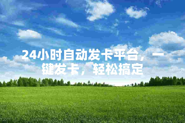 24小时自动发卡平台，一键发卡，轻松搞定