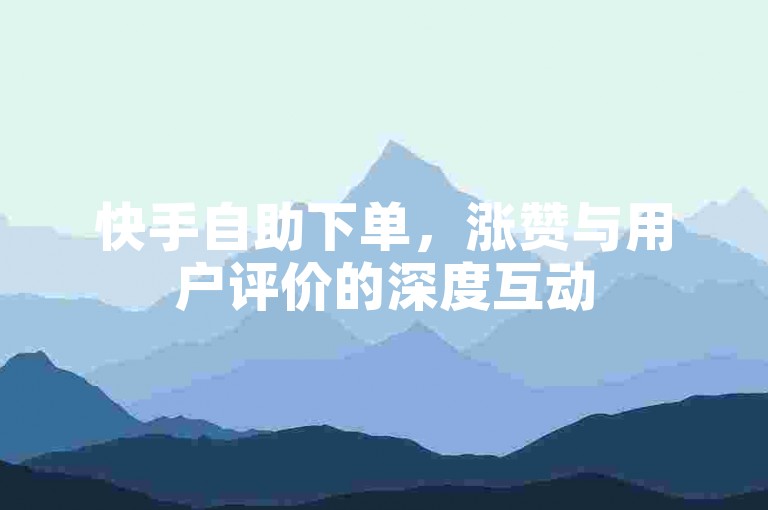 快手自助下单，涨赞与用户评价的深度互动
