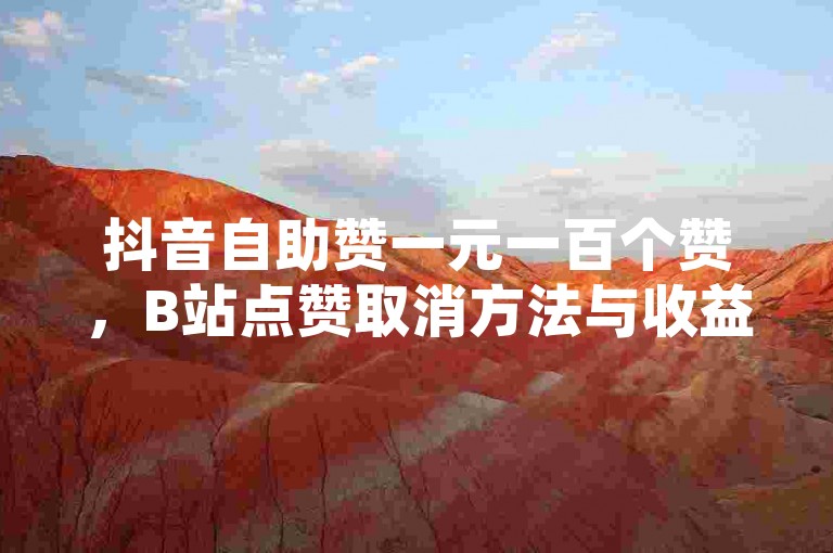 抖音自助赞一元一百个赞，B站点赞取消方法与收益解析