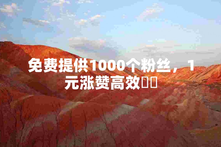 免费提供1000个粉丝，1元涨赞高效✨✨