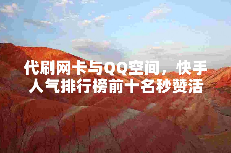 代刷网卡与QQ空间，快手人气排行榜前十名秒赞活动解析