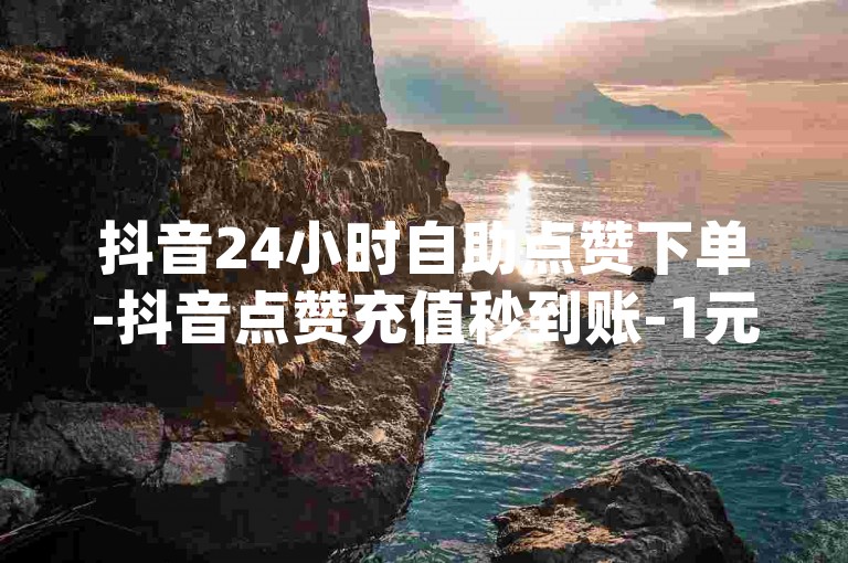 抖音24小时自助点赞下单-抖音点赞充值秒到账-1元3000粉丝-dy点赞充值