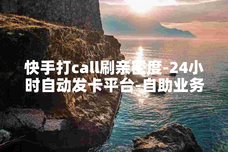 快手打call刷亲密度-24小时自动发卡平台-自助业务商城-ks便宜的下单平台