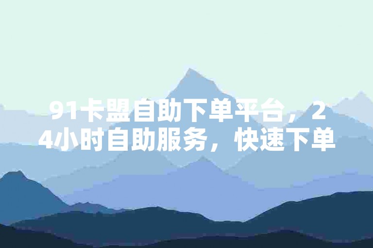 91卡盟自助下单平台，24小时自助服务，快速下单