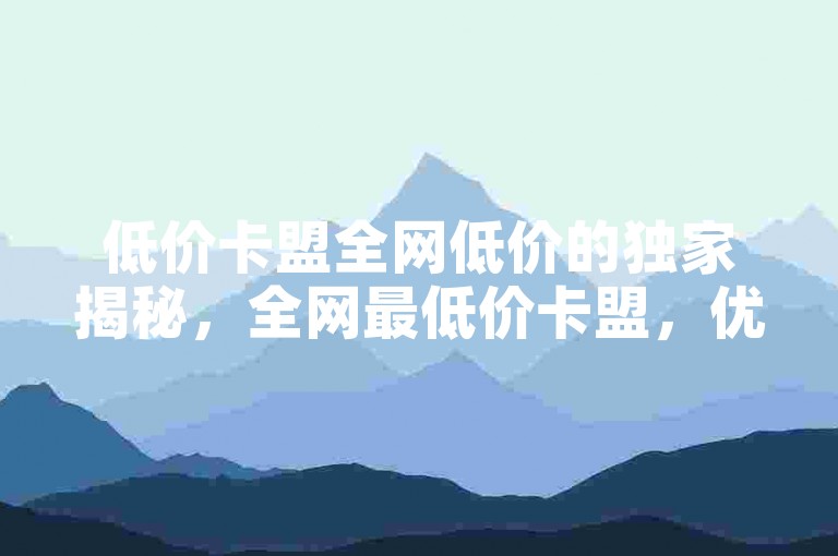 低价卡盟全网低价的独家揭秘，全网最低价卡盟，优惠尽在掌握中！抖音2025必学回森24小时免费下单，粉丝KS独家揭秘