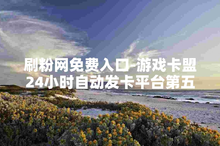 刷粉网免费入口-游戏卡盟24小时自动发卡平台第五人格，热门游戏卡牌联盟刷取装备