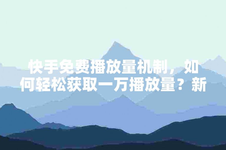 快手免费播放量机制，如何轻松获取一万播放量？新人必备！