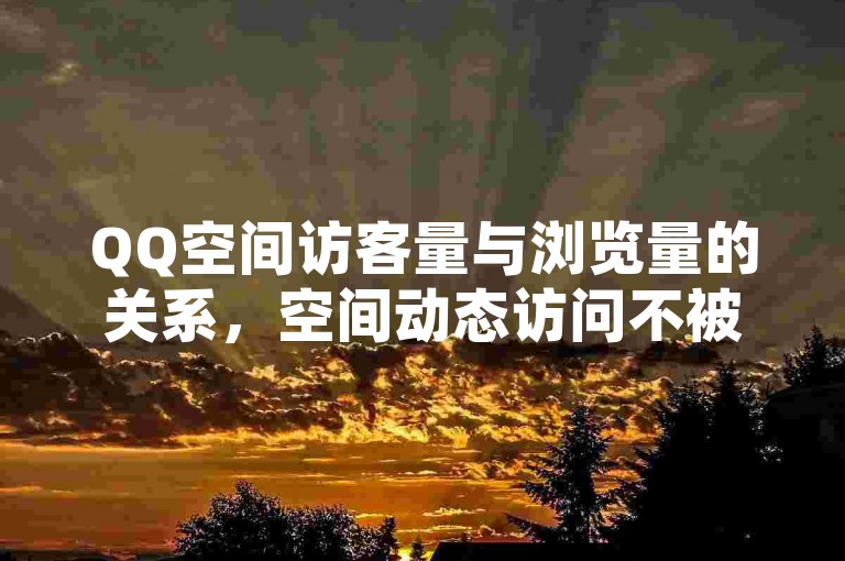 QQ空间访客量与浏览量的关系，空间动态访问不被视为访客，下单速度全网最快