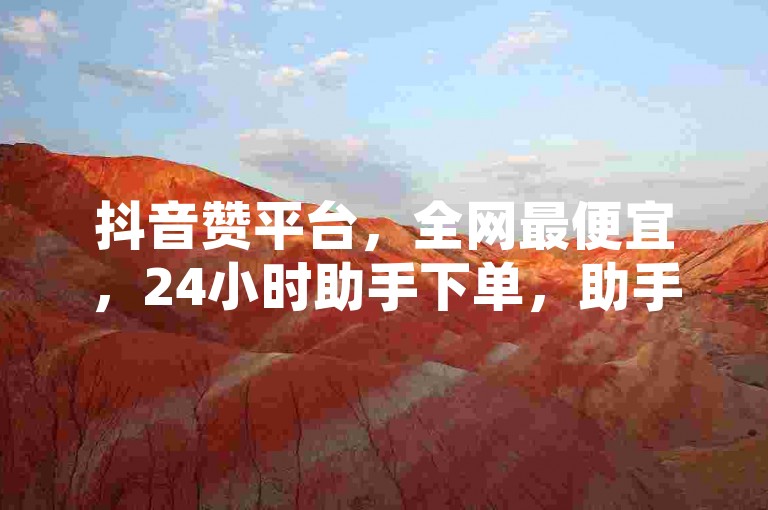 抖音赞平台，全网最便宜，24小时助手下单，助手助力网红高效运营
