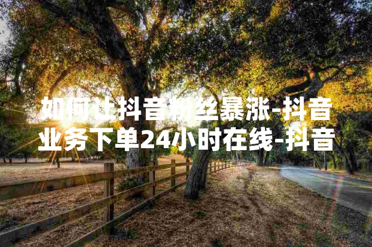 如何让抖音粉丝暴涨-抖音业务下单24小时在线-抖音点赞1元100个赞-老马q业务网网站卡盟