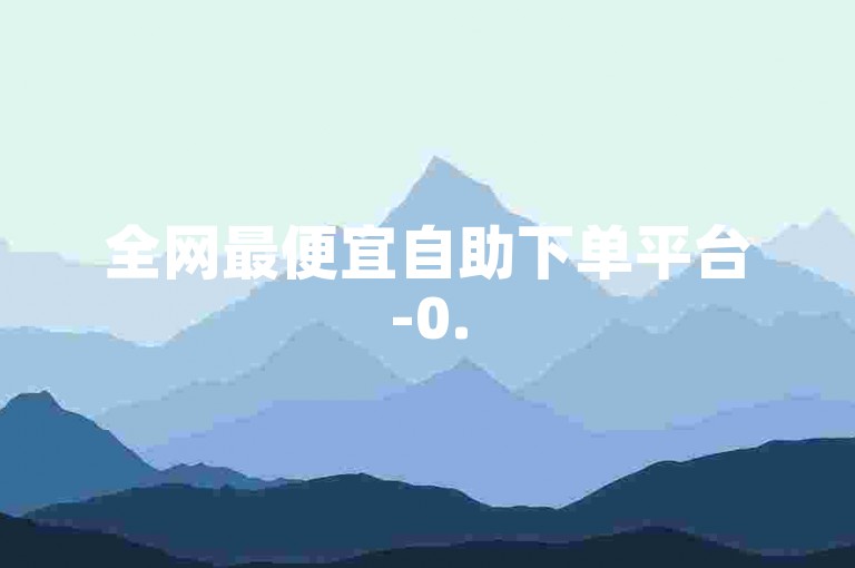 全网最便宜自助下单平台-0.5元，高评价，方便快捷