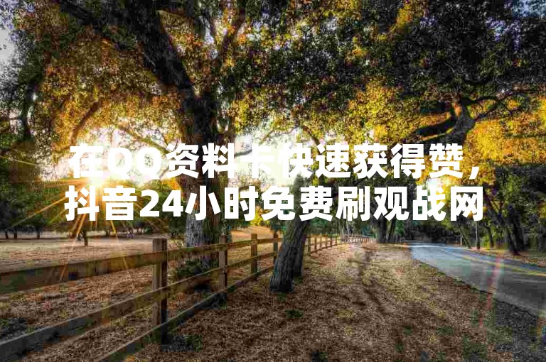 在QQ资料卡快速获得赞，抖音24小时免费刷观战网址