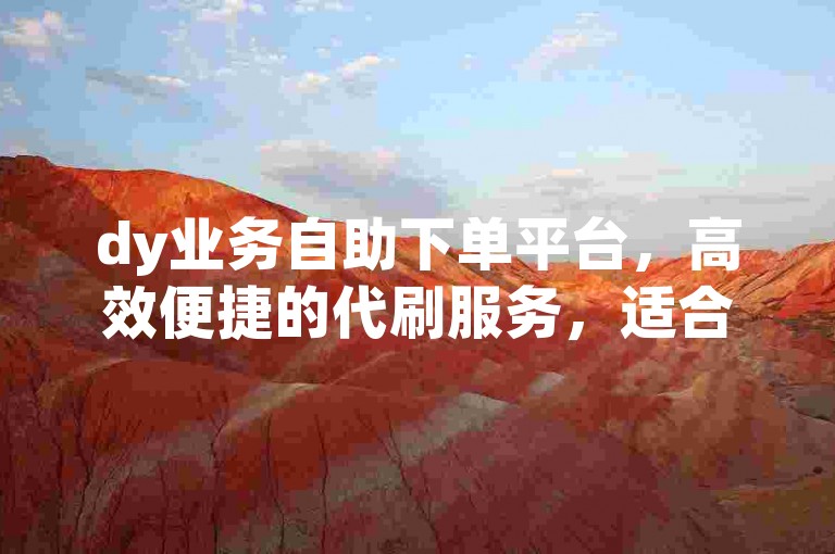 dy业务自助下单平台，高效便捷的代刷服务，适合dy业务的高效代刷解决方案