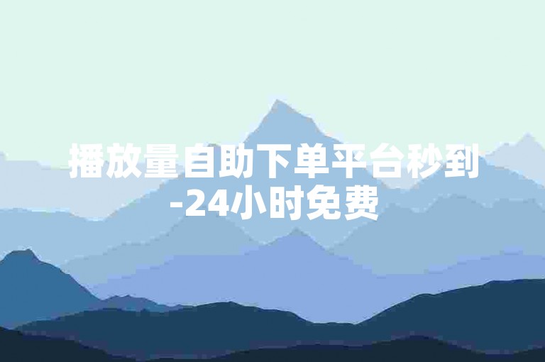 播放量自助下单平台秒到-24小时免费