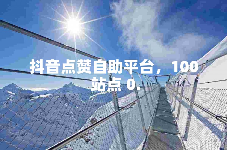 抖音点赞自助平台，100 站点 0.5元，让内容更上一层楼