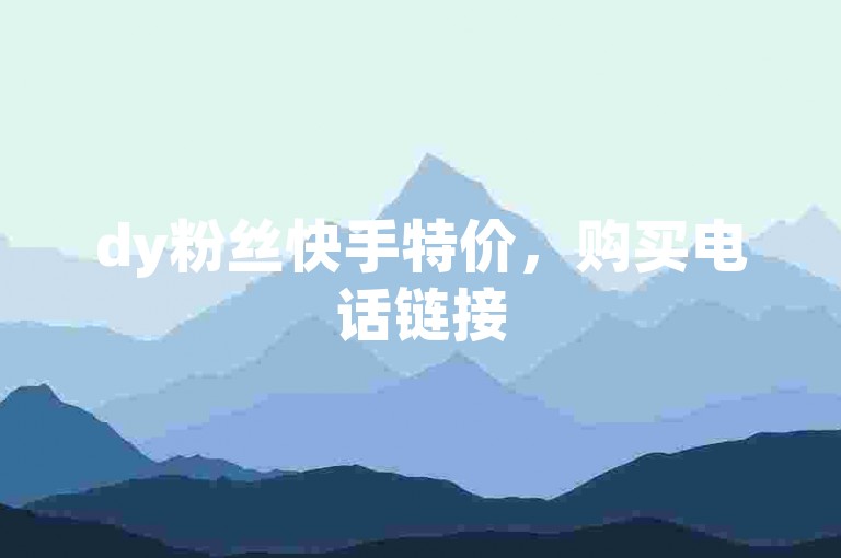 dy粉丝快手特价，购买电话链接