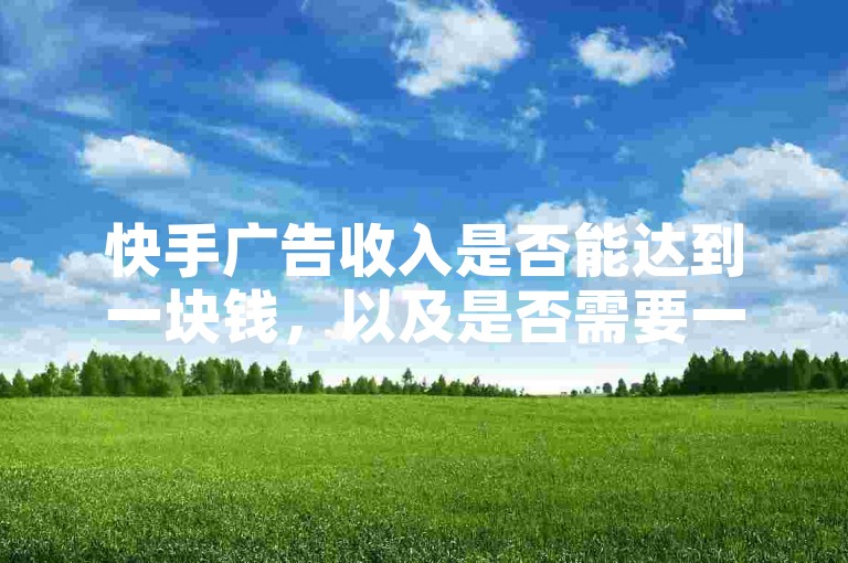 快手广告收入是否能达到一块钱，以及是否需要一千个赞，取决于多种因素，包括广告投放规模、广告内容质量、用户互动以及广告效果等。